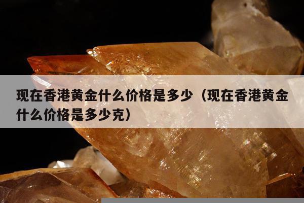 现在香港黄金什么价格是多少（现在香港黄金什么价格是多少克）