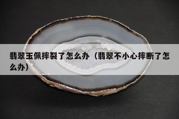 翡翠玉佩摔裂了怎么办（翡翠不小心摔断了怎么办）