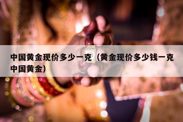 中国黄金现价多少一克（黄金现价多少钱一克中国黄金）