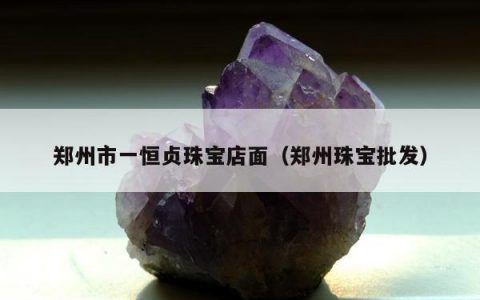 郑州市一恒贞珠宝店面（郑州珠宝批发）