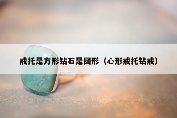 戒托是方形钻石是圆形（心形戒托钻戒）
