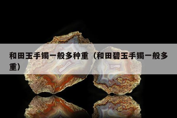 和田玉手镯一般多种重（和田碧玉手镯一般多重）