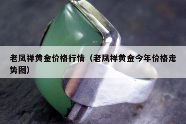 老凤祥黄金价格行情（老凤祥黄金今年价格走势图）