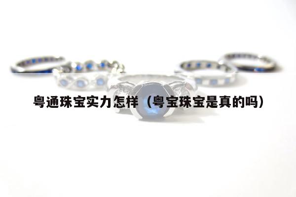 粤通珠宝实力怎样（粤宝珠宝是真的吗）