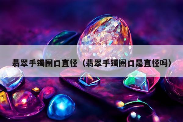 翡翠手镯圈口直径（翡翠手镯圈口是直径吗）