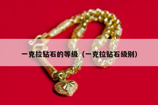 一克拉钻石的等级（一克拉钻石级别）
