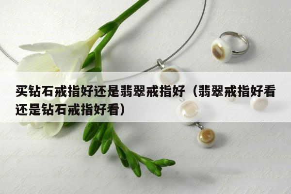 买钻石戒指好还是翡翠戒指好（翡翠戒指好看还是钻石戒指好看）