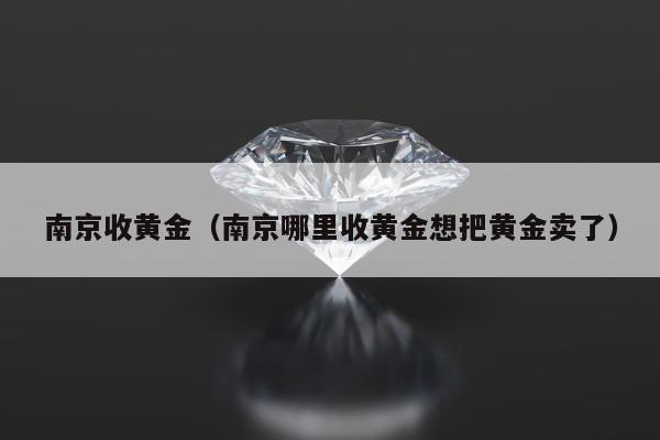 南京收黄金（南京哪里收黄金想把黄金卖了）