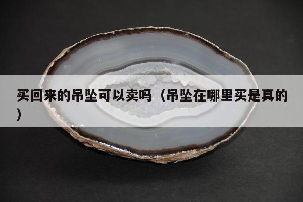 买回来的吊坠可以卖吗（吊坠在哪里买是真的）