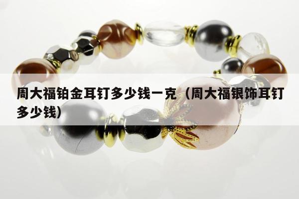周大福铂金耳钉多少钱一克（周大福银饰耳钉多少钱）