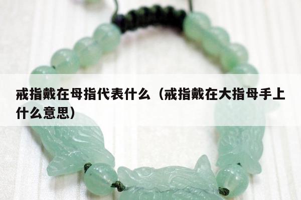 戒指戴在母指代表什么（戒指戴在大指母手上什么意思）
