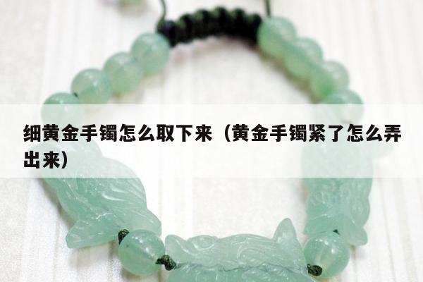 细黄金手镯怎么取下来（黄金手镯紧了怎么弄出来）