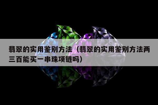 翡翠的实用鉴别方法（翡翠的实用鉴别方法两三百能买一串珠项链吗）