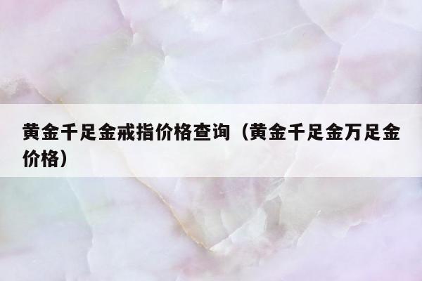 黄金千足金戒指价格查询（黄金千足金万足金价格）