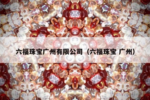 六福珠宝广州有限公司（六福珠宝 广州）