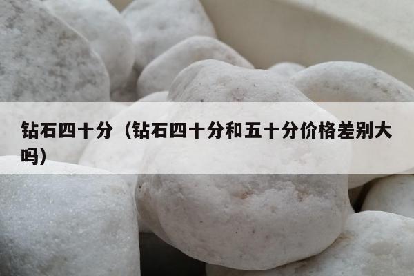 钻石四十分（钻石四十分和五十分价格差别大吗）