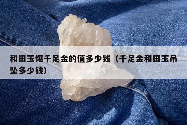 和田玉镶千足金的值多少钱（千足金和田玉吊坠多少钱）
