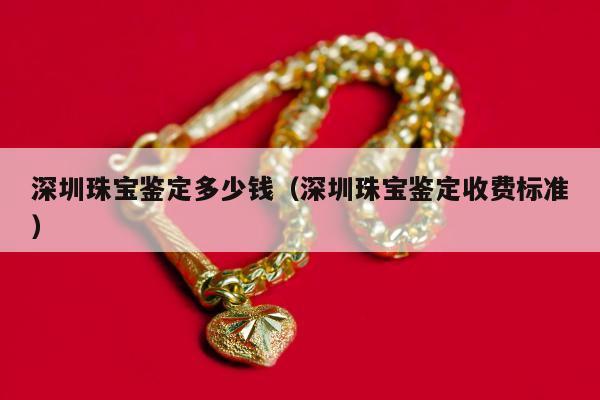 深圳珠宝鉴定多少钱（深圳珠宝鉴定收费标准）
