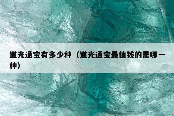 道光通宝有多少种（道光通宝最值钱的是哪一种）