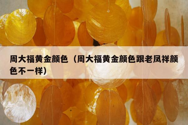 周大福黄金颜色（周大福黄金颜色跟老凤祥颜色不一样）