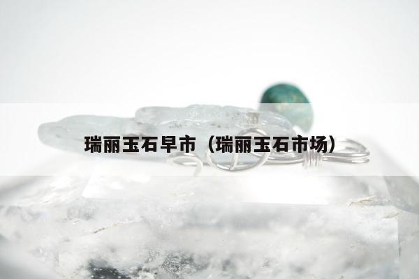 瑞丽玉石早市（瑞丽玉石市场）