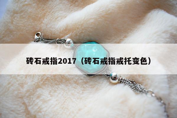 砖石戒指2017（砖石戒指戒托变色）