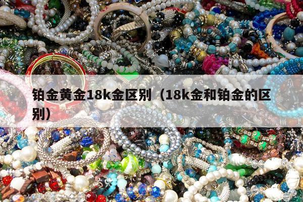 铂金黄金18k金区别（18k金和铂金的区别）