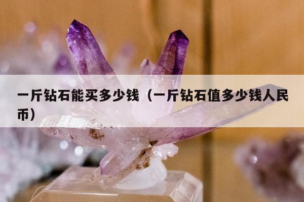 一斤钻石能买多少钱（一斤钻石值多少钱人民币）