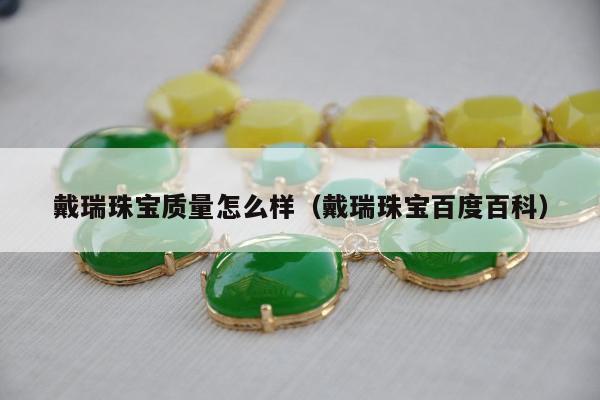 戴瑞珠宝质量怎么样（戴瑞珠宝百度百科）