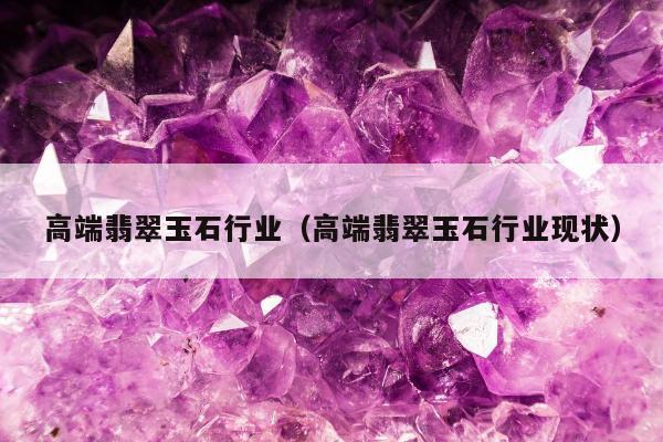 高端翡翠玉石行业（高端翡翠玉石行业现状）