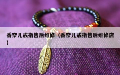 香奈儿戒指售后维修（香奈儿戒指售后维修店）