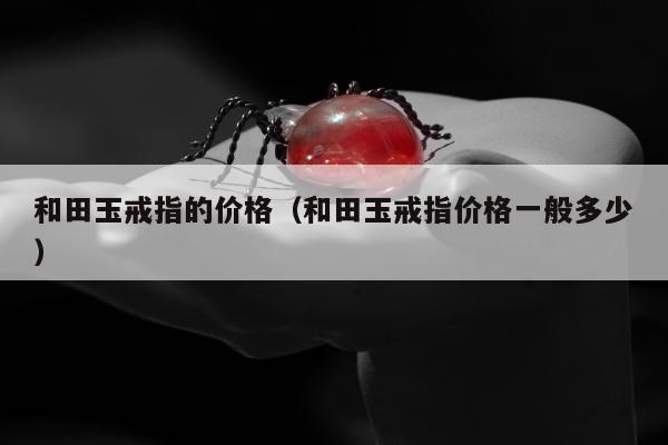 和田玉戒指的价格（和田玉戒指价格一般多少）