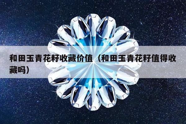 和田玉青花籽收藏价值（和田玉青花籽值得收藏吗）
