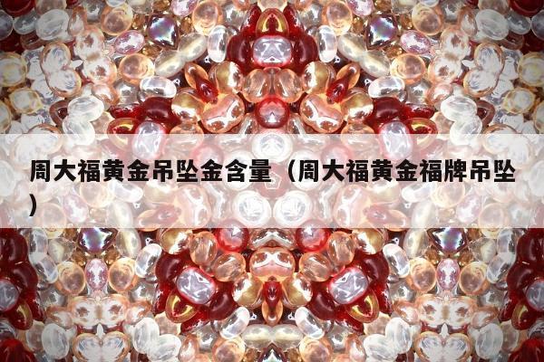 周大福黄金吊坠金含量（周大福黄金福牌吊坠）