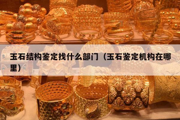 玉石结构鉴定找什么部门（玉石鉴定机构在哪里）