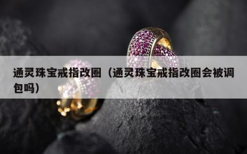 通灵珠宝戒指改圈（通灵珠宝戒指改圈会被调包吗）