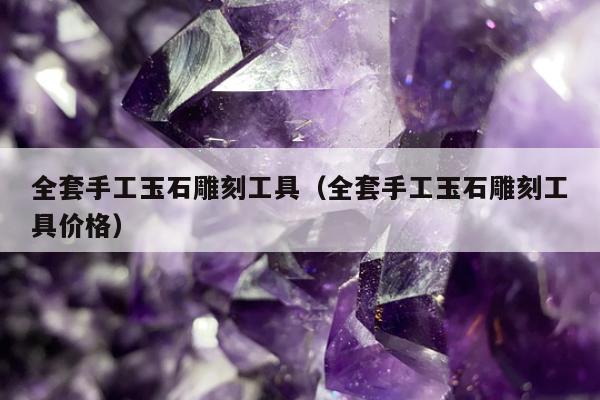 全套手工玉石雕刻工具（全套手工玉石雕刻工具价格）