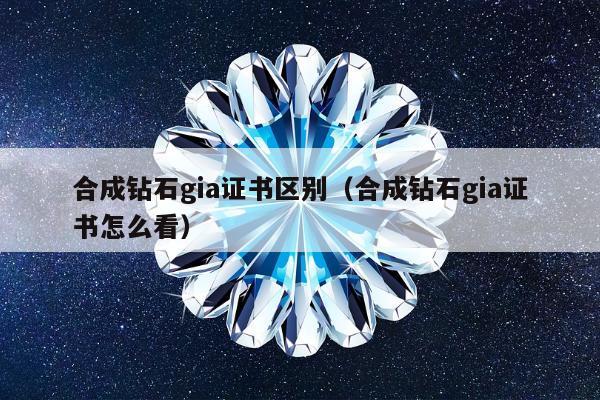 合成钻石gia证书区别（合成钻石gia证书怎么看）
