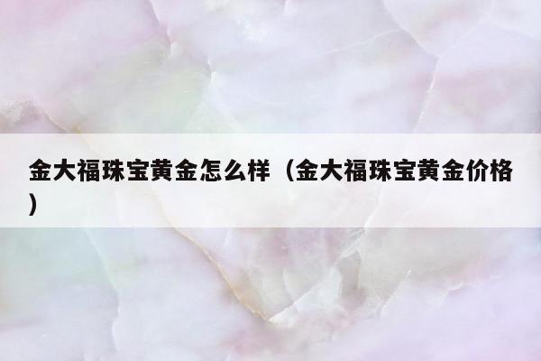 金大福珠宝黄金怎么样（金大福珠宝黄金价格）