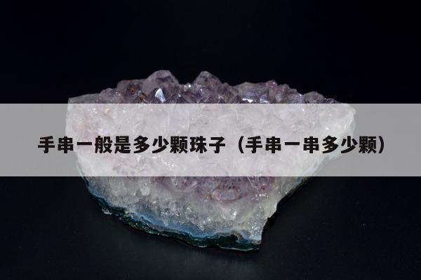 手串一般是多少颗珠子（手串一串多少颗）