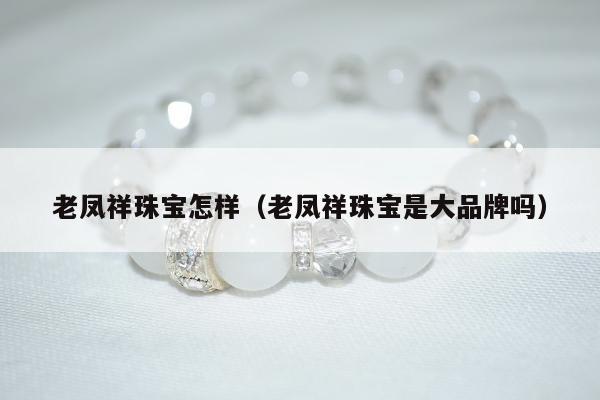 老凤祥珠宝怎样（老凤祥珠宝是大品牌吗）