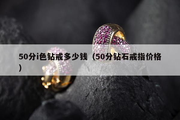 0分i色钻戒多少钱（50分钻石戒指价格）"