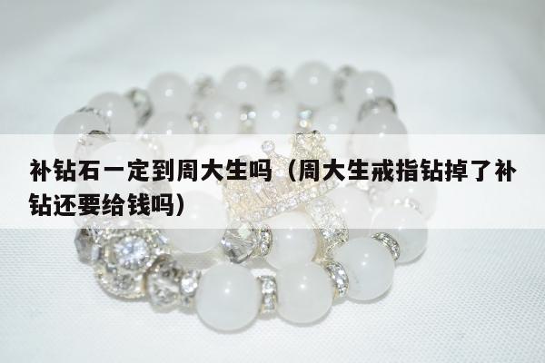 补钻石一定到周大生吗（周大生戒指钻掉了补钻还要给钱吗）