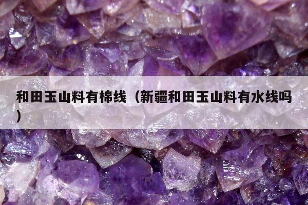 和田玉山料有棉线（新疆和田玉山料有水线吗）