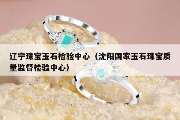 辽宁珠宝玉石检验中心（沈阳国家玉石珠宝质量监督检验中心）