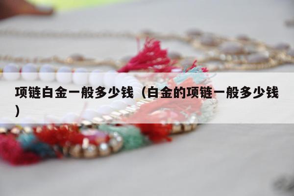 项链白金一般多少钱（白金的项链一般多少钱）