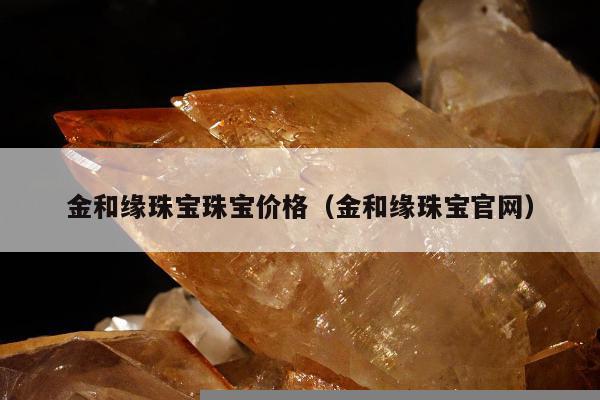 金和缘珠宝珠宝价格（金和缘珠宝官网）