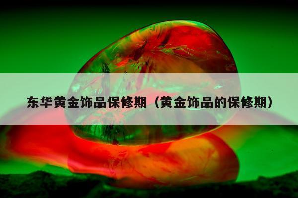 东华黄金饰品保修期（黄金饰品的保修期）