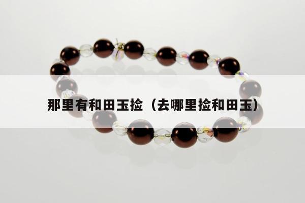 那里有和田玉捡（去哪里捡和田玉）