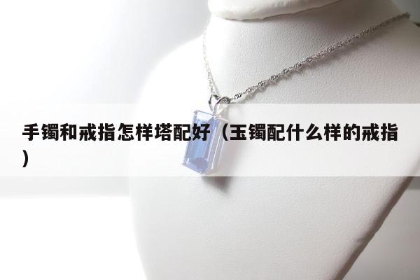 手镯和戒指怎样塔配好（玉镯配什么样的戒指）